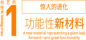 创艺的技术 1 惊人的进化，功能性新材料 A new material representing a giant leap forward―and great functionality